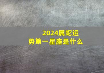 2024属蛇运势第一星座是什么