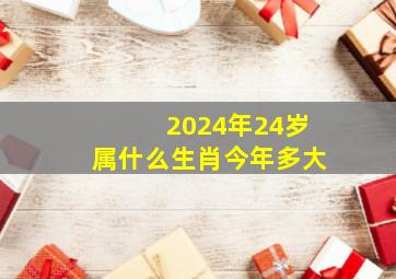 2024年24岁属什么生肖今年多大