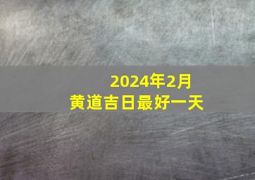 2024年2月黄道吉日最好一天