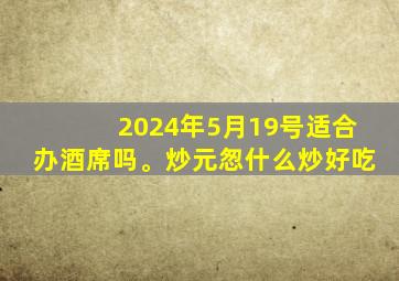 2024年5月19号适合办酒席吗。炒元怱什么炒好吃