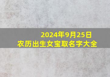 2024年9月25日农历出生女宝取名字大全