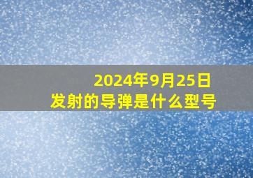 2024年9月25日发射的导弹是什么型号