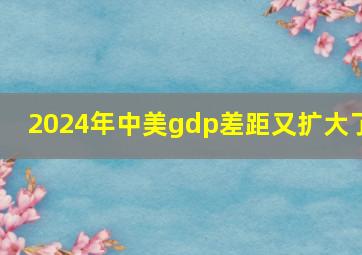 2024年中美gdp差距又扩大了