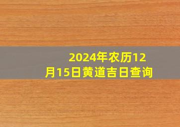 2024年农历12月15日黄道吉日查询