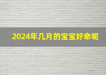 2024年几月的宝宝好命呢