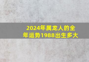 2024年属龙人的全年运势1988出生多大