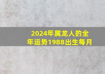 2024年属龙人的全年运势1988出生每月