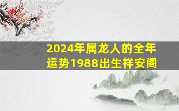 2024年属龙人的全年运势1988出生祥安阁