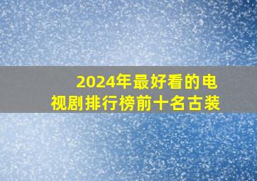 2024年最好看的电视剧排行榜前十名古装