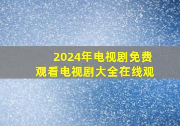 2024年电视剧免费观看电视剧大全在线观