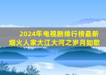 2024年电视剧排行榜最新烟火人家大江大河之岁月如歌