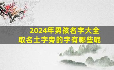 2024年男孩名字大全取名土字旁的字有哪些呢