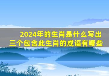 2024年的生肖是什么写出三个包含此生肖的成语有哪些