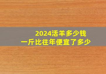 2024活羊多少钱一斤比往年便宜了多少