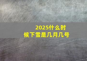 2025什么时候下雪是几月几号