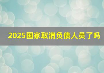 2025国家取消负债人员了吗