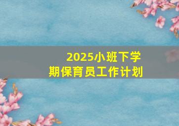 2025小班下学期保育员工作计划