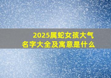 2025属蛇女孩大气名字大全及寓意是什么