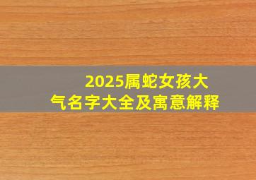 2025属蛇女孩大气名字大全及寓意解释