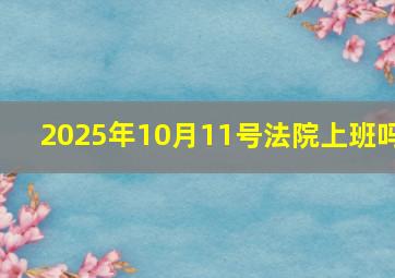 2025年10月11号法院上班吗