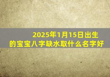 2025年1月15日出生的宝宝八字缺水取什么名字好