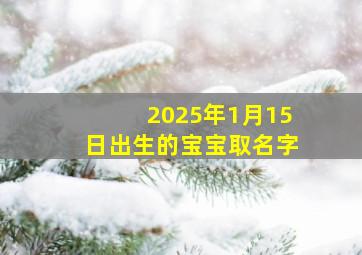 2025年1月15日出生的宝宝取名字