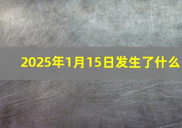 2025年1月15日发生了什么