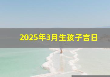 2025年3月生孩子吉日