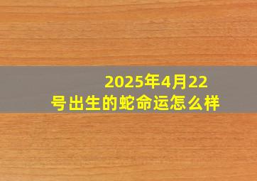 2025年4月22号出生的蛇命运怎么样