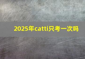 2025年catti只考一次吗