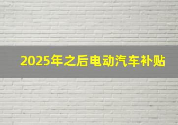 2025年之后电动汽车补贴