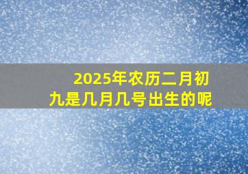 2025年农历二月初九是几月几号出生的呢