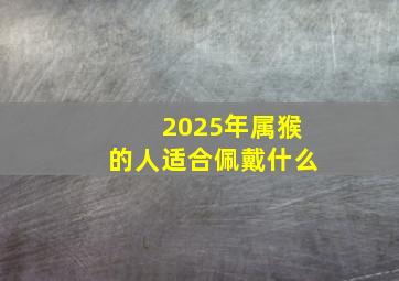 2025年属猴的人适合佩戴什么