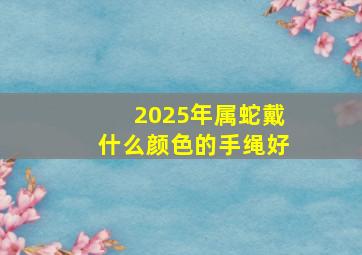 2025年属蛇戴什么颜色的手绳好