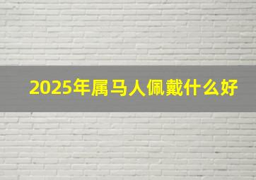 2025年属马人佩戴什么好