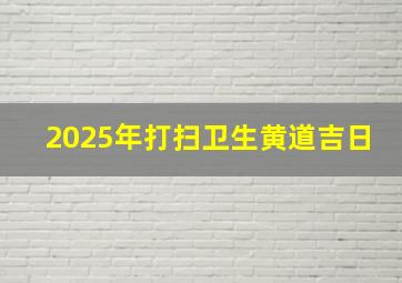 2025年打扫卫生黄道吉日