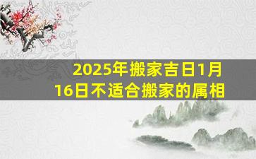 2025年搬家吉日1月16日不适合搬家的属相