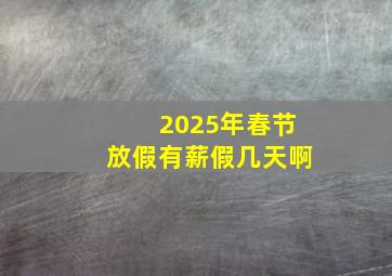 2025年春节放假有薪假几天啊