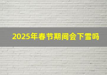 2025年春节期间会下雪吗