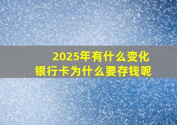 2025年有什么变化银行卡为什么要存钱呢