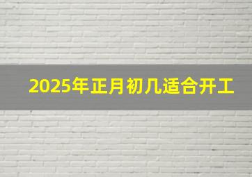 2025年正月初几适合开工