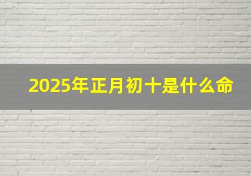 2025年正月初十是什么命