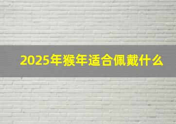 2025年猴年适合佩戴什么