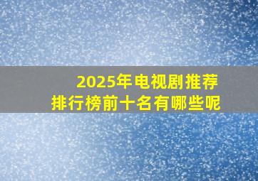 2025年电视剧推荐排行榜前十名有哪些呢