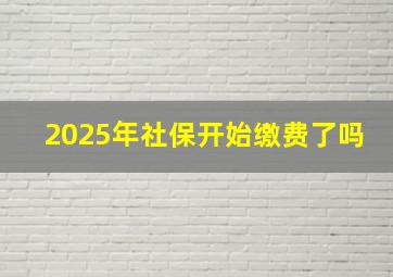 2025年社保开始缴费了吗