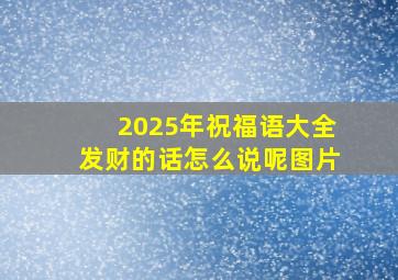 2025年祝福语大全发财的话怎么说呢图片