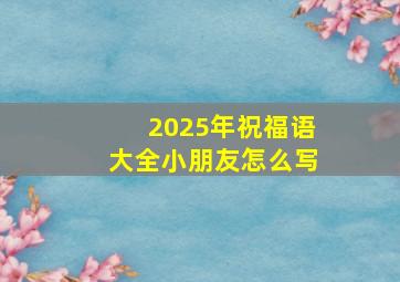 2025年祝福语大全小朋友怎么写