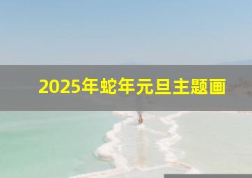 2025年蛇年元旦主题画