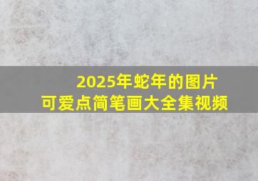 2025年蛇年的图片可爱点简笔画大全集视频