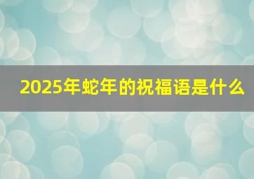 2025年蛇年的祝福语是什么